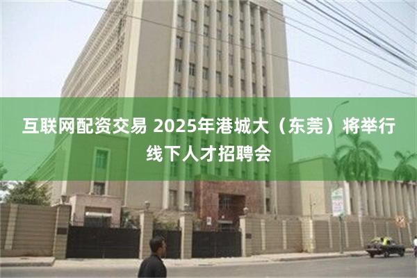 互联网配资交易 2025年港城大（东莞）将举行线下人才招聘会