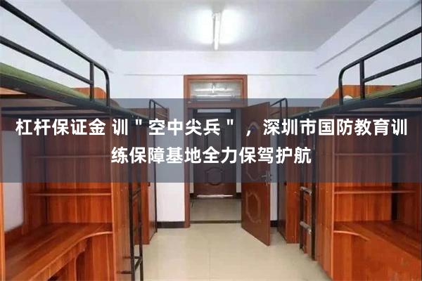 杠杆保证金 训＂空中尖兵＂ ，深圳市国防教育训练保障基地全力保驾护航