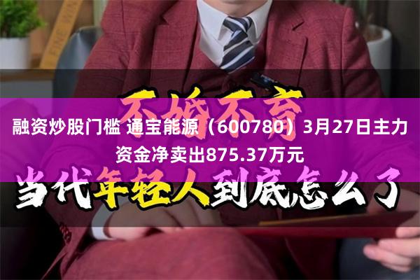 融资炒股门槛 通宝能源（600780）3月27日主力资金净卖出875.37万元