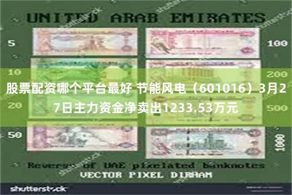 股票配资哪个平台最好 节能风电（601016）3月27日主力资金净卖出1233.53万元