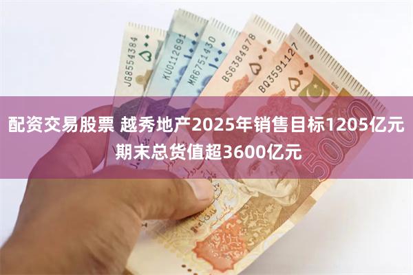 配资交易股票 越秀地产2025年销售目标1205亿元 期末总货值超3600亿元