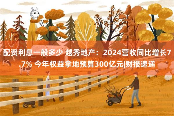 配资利息一般多少 越秀地产：2024营收同比增长7.7% 今年权益拿地预算300亿元|财报速递