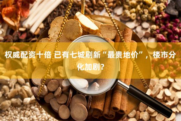 权威配资十倍 已有七城刷新“最贵地价”，楼市分化加剧？