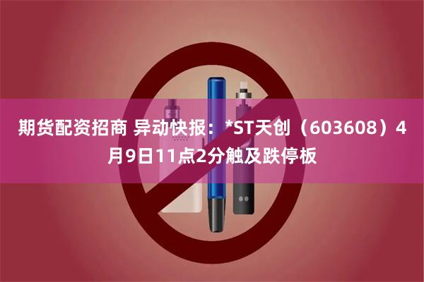 期货配资招商 异动快报：*ST天创（603608）4月9日11点2分触及跌停板