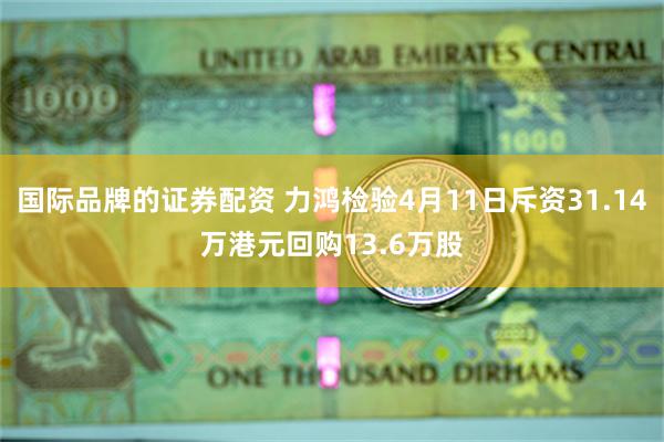 国际品牌的证券配资 力鸿检验4月11日斥资31.14万港元回购13.6万股
