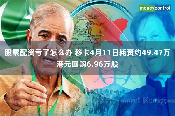 股票配资亏了怎么办 移卡4月11日耗资约49.47万港元回购6.96万股