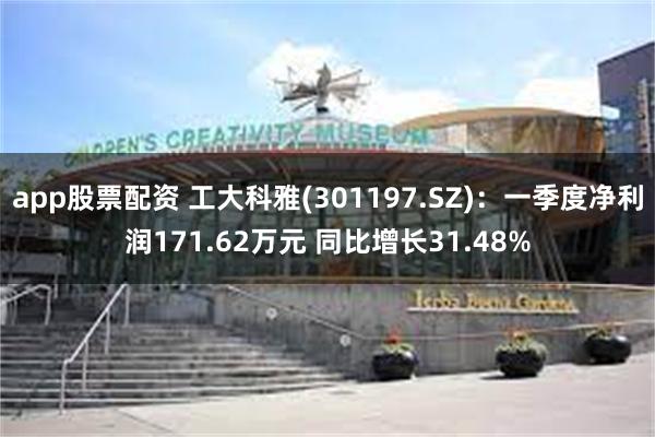 app股票配资 工大科雅(301197.SZ)：一季度净利润171.62万元 同比增长31.48%