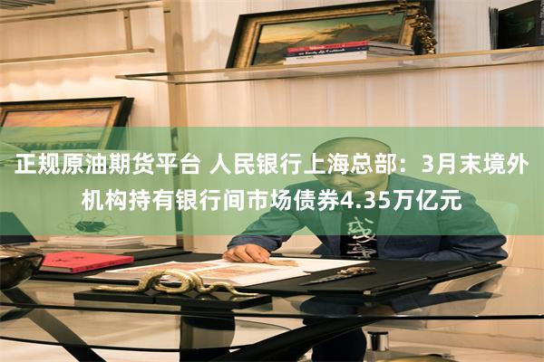 正规原油期货平台 人民银行上海总部：3月末境外机构持有银行间市场债券4.35万亿元