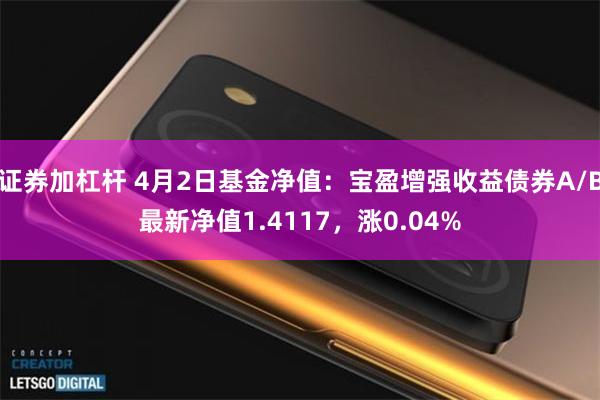 证券加杠杆 4月2日基金净值：宝盈增强收益债券A/B最新净值1.4117，涨0.04%