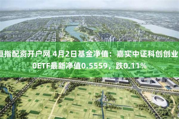 恒指配资开户网 4月2日基金净值：嘉实中证科创创业50ETF最新净值0.5559，跌0.11%