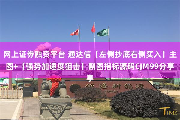 网上证劵融资平台 通达信【左侧抄底右侧买入】主图+【强势加速度狙击】副图指标源码CJM99分享