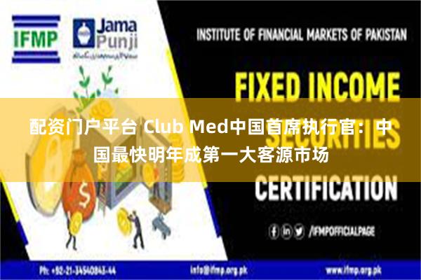 配资门户平台 Club Med中国首席执行官：中国最快明年成第一大客源市场