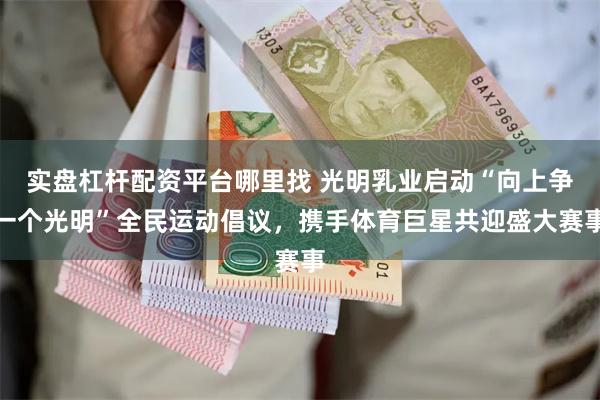 实盘杠杆配资平台哪里找 光明乳业启动“向上争一个光明”全民运动倡议，携手体育巨星共迎盛大赛事