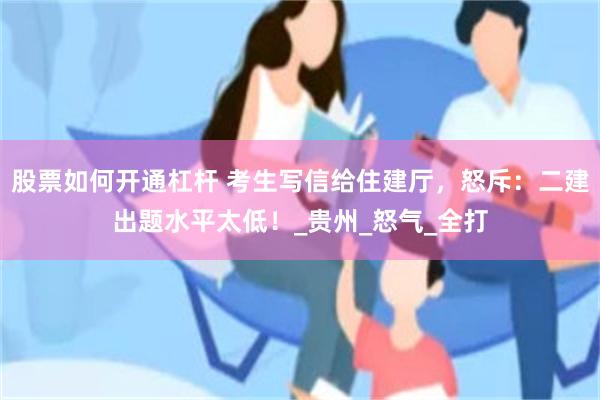 股票如何开通杠杆 考生写信给住建厅，怒斥：二建出题水平太低！_贵州_怒气_全打