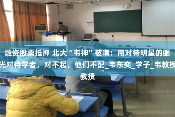 融资股票抵押 北大“韦神”被嘲：用对待明星的眼光对待学者，对不起，他们不配_韦东奕_学子_韦教授