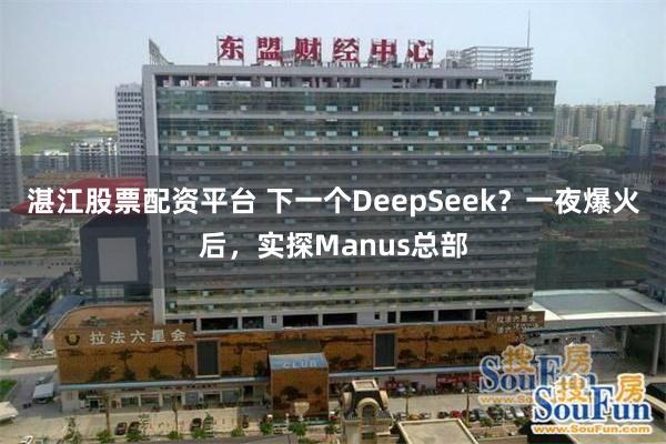 湛江股票配资平台 下一个DeepSeek？一夜爆火后，实探Manus总部