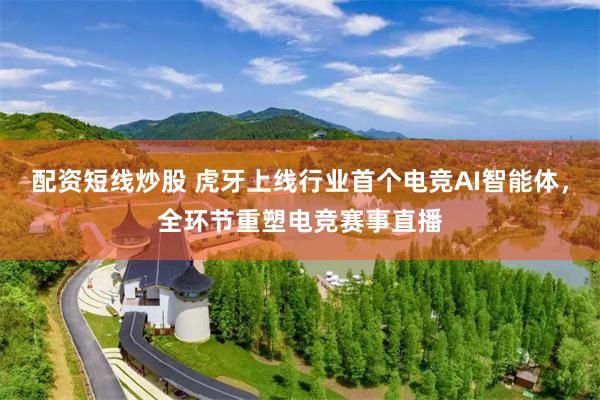 配资短线炒股 虎牙上线行业首个电竞AI智能体，全环节重塑电竞赛事直播