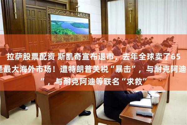 拉萨股票配资 斯凯奇宣布退市，去年全球卖了650亿元，中国是最大海外市场！遭特朗普关税“暴击”，与耐克阿迪等联名“求救”