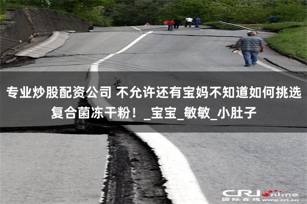 专业炒股配资公司 不允许还有宝妈不知道如何挑选复合菌冻干粉！_宝宝_敏敏_小肚子