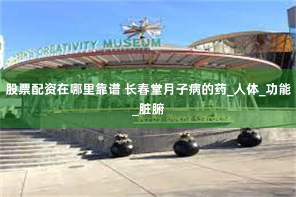 股票配资在哪里靠谱 长春堂月子病的药_人体_功能_脏腑
