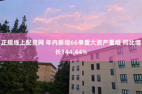 正规线上配资网 年内新增66单重大资产重组 同比增长144.44%