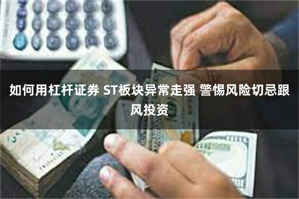 如何用杠杆证券 ST板块异常走强 警惕风险切忌跟风投资