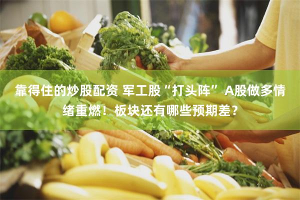 靠得住的炒股配资 军工股“打头阵” A股做多情绪重燃！板块还有哪些预期差？