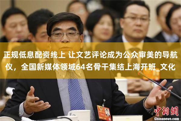 正规低息配资线上 让文艺评论成为公众审美的导航仪，全国新媒体领域64名骨干集结上海开班_文化