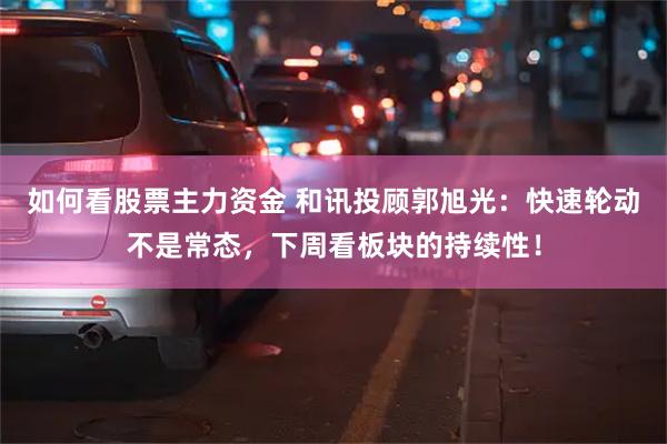 如何看股票主力资金 和讯投顾郭旭光：快速轮动不是常态，下周看板块的持续性！