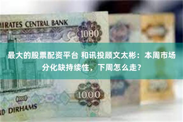最大的股票配资平台 和讯投顾文太彬：本周市场分化缺持续性，下周怎么走？
