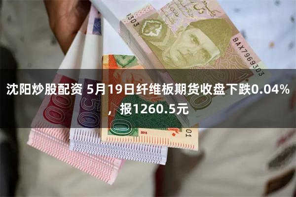 沈阳炒股配资 5月19日纤维板期货收盘下跌0.04%，报1260.5元