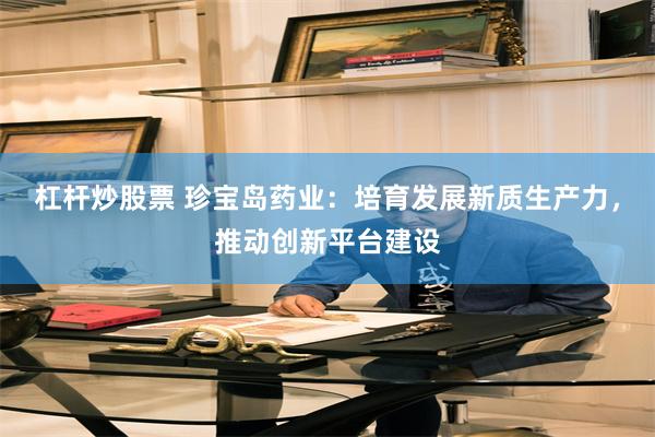 杠杆炒股票 珍宝岛药业：培育发展新质生产力，推动创新平台建设