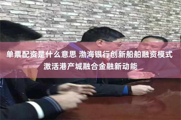 单票配资是什么意思 渤海银行创新船舶融资模式 激活港产城融合金融新动能