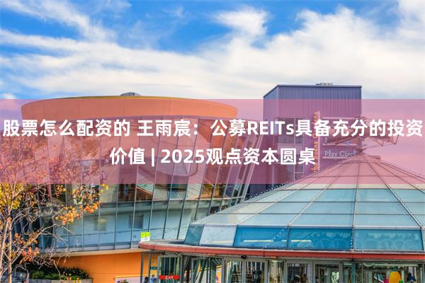 股票怎么配资的 王雨宸：公募REITs具备充分的投资价值 | 2025观点资本圆桌