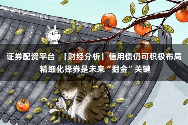 证券配资平台  【财经分析】信用债仍可积极布局 精细化择券是未来“掘金”关键