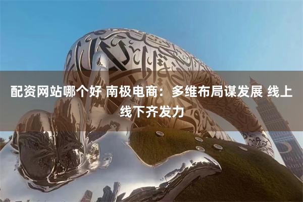 配资网站哪个好 南极电商：多维布局谋发展 线上线下齐发力