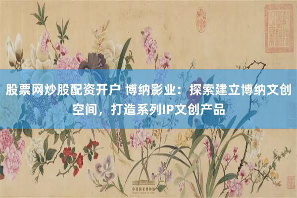 股票网炒股配资开户 博纳影业：探索建立博纳文创空间，打造系列IP文创产品