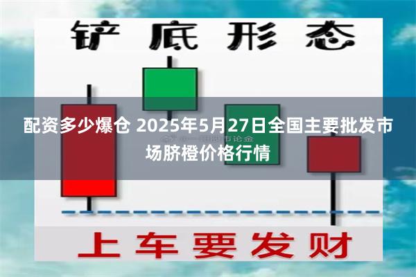配资多少爆仓 2025年5月27日全国主要批发市场脐橙价格行情
