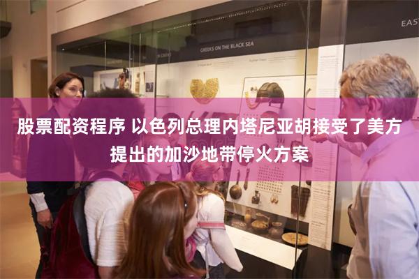股票配资程序 以色列总理内塔尼亚胡接受了美方提出的加沙地带停火方案