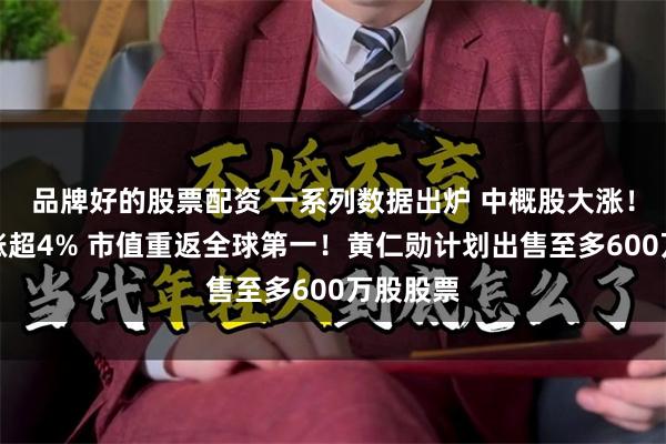 品牌好的股票配资 一系列数据出炉 中概股大涨！英伟达涨超4% 市值重返全球第一！黄仁勋计划出售至多600万股股票