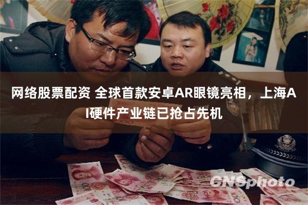 网络股票配资 全球首款安卓AR眼镜亮相，上海AI硬件产业链已抢占先机