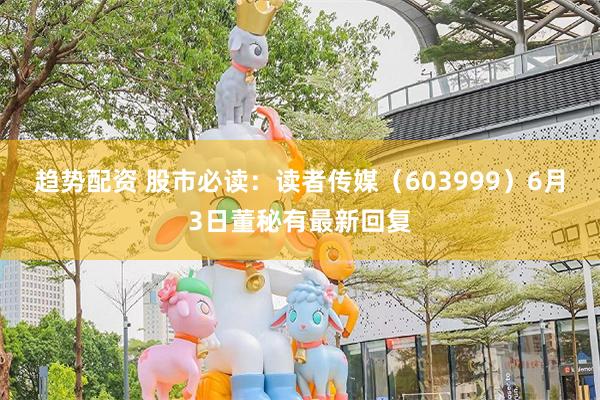 趋势配资 股市必读：读者传媒（603999）6月3日董秘有最新回复