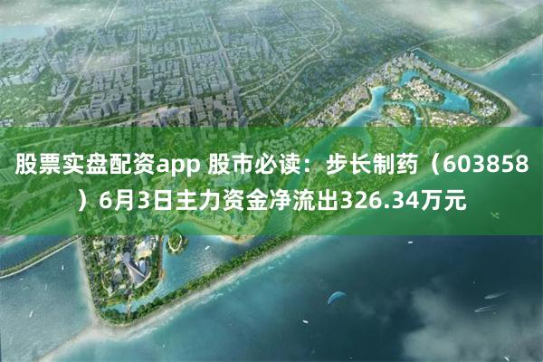 股票实盘配资app 股市必读：步长制药（603858）6月3日主力资金净流出326.34万元