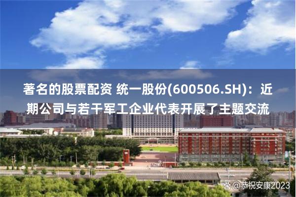 著名的股票配资 统一股份(600506.SH)：近期公司与若干军工企业代表开展了主题交流
