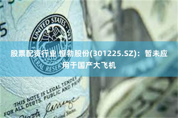 股票配资行业 恒勃股份(301225.SZ)：暂未应用于国产大飞机