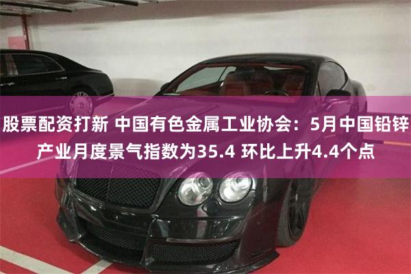 股票配资打新 中国有色金属工业协会：5月中国铅锌产业月度景气指数为35.4 环比上升4.4个点