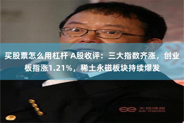 买股票怎么用杠杆 A股收评：三大指数齐涨，创业板指涨1.21%，稀土永磁板块持续爆发