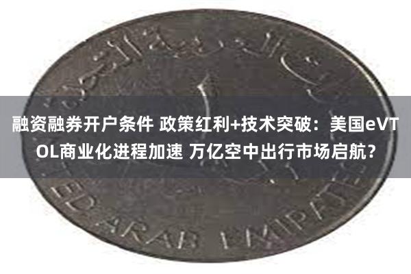 融资融券开户条件 政策红利+技术突破：美国eVTOL商业化进程加速 万亿空中出行市场启航？
