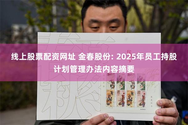 线上股票配资网址 金春股份: 2025年员工持股计划管理办法内容摘要