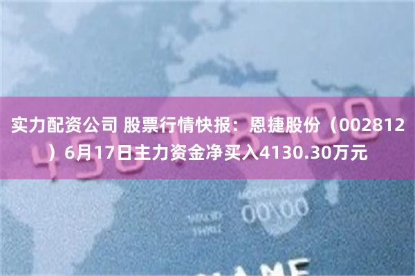 实力配资公司 股票行情快报：恩捷股份（002812）6月17日主力资金净买入4130.30万元